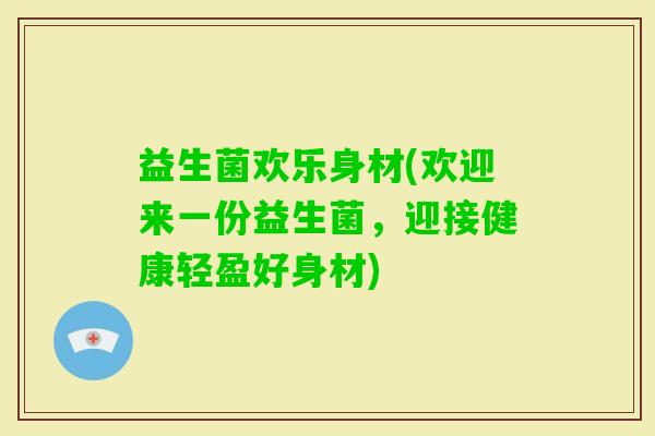 益生菌欢乐身材(欢迎来一份益生菌，迎接健康轻盈好身材)
