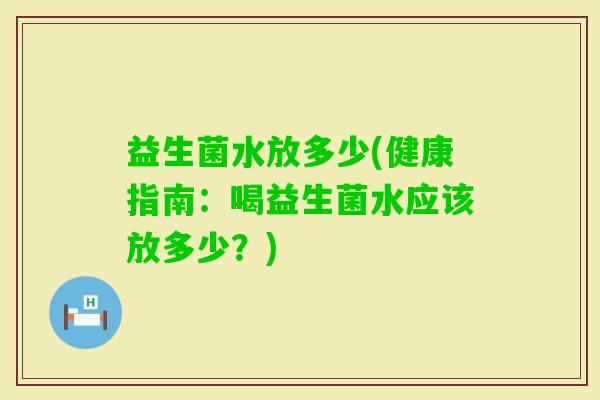 益生菌水放多少(健康指南：喝益生菌水应该放多少？)