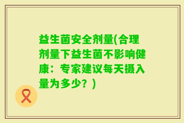 益生菌安全剂量(合理剂量下益生菌不影响健康：专家建议每天摄入量为多少？)