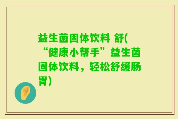 益生菌固体饮料 舒(“健康小帮手”益生菌固体饮料，轻松舒缓肠胃)