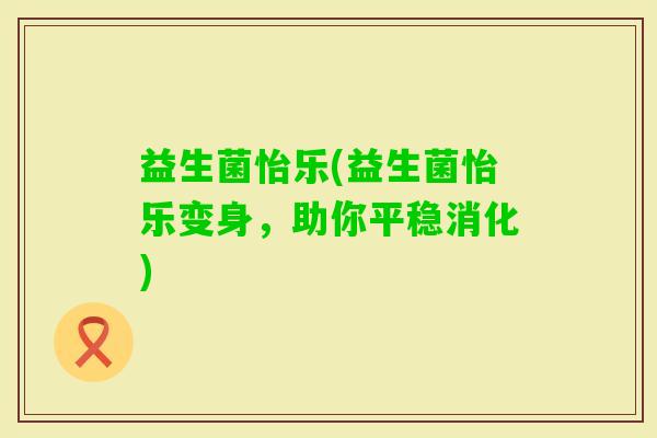 益生菌怡乐(益生菌怡乐变身，助你平稳消化)