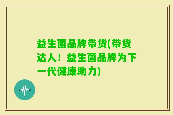益生菌品牌带货(带货达人！益生菌品牌为下一代健康助力)