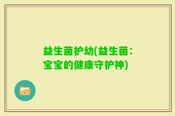 益生菌护幼(益生菌：宝宝的健康守护神)