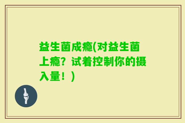 益生菌成瘾(对益生菌上瘾？试着控制你的摄入量！)