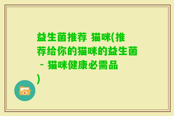 益生菌推荐 猫咪(推荐给你的猫咪的益生菌 - 猫咪健康必需品)