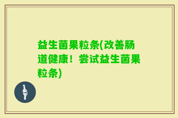 益生菌果粒条(改善肠道健康！尝试益生菌果粒条)