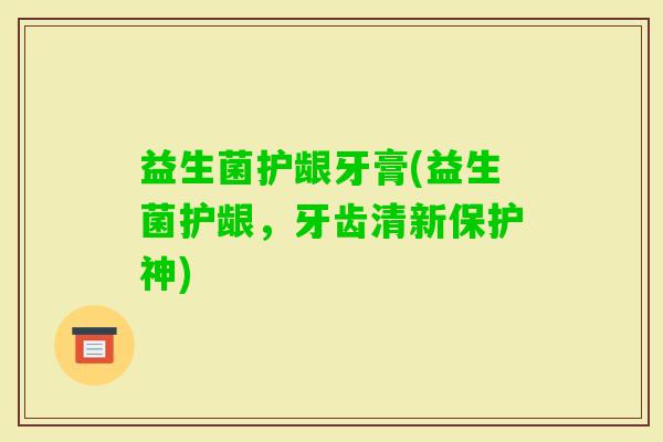 益生菌护龈牙膏(益生菌护龈，牙齿清新保护神)