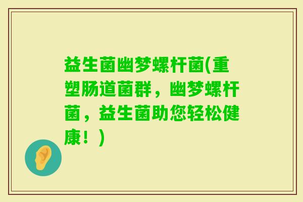 益生菌幽梦螺杆菌(重塑肠道菌群，幽梦螺杆菌，益生菌助您轻松健康！)