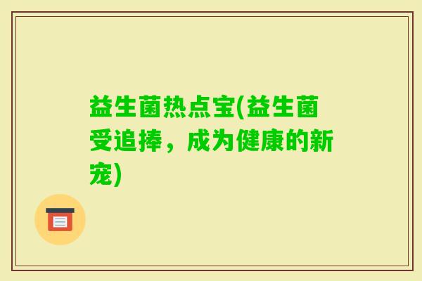 益生菌热点宝(益生菌受追捧，成为健康的新宠)