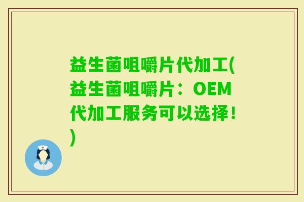益生菌咀嚼片代加工(益生菌咀嚼片：OEM代加工服务可以选择！)
