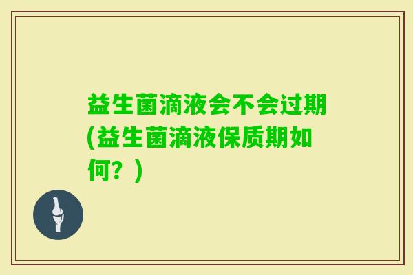 益生菌滴液会不会过期(益生菌滴液保质期如何？)