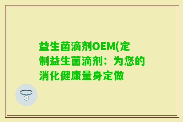 益生菌滴剂OEM(定制益生菌滴剂：为您的消化健康量身定做
