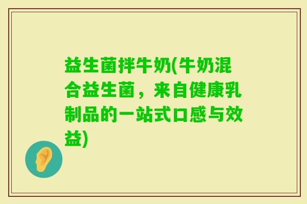 益生菌拌牛奶(牛奶混合益生菌，来自健康乳制品的一站式口感与效益)
