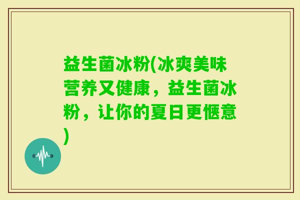 益生菌冰粉(冰爽美味营养又健康，益生菌冰粉，让你的夏日更惬意)