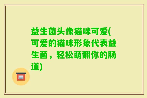 益生菌头像猫咪可爱(可爱的猫咪形象代表益生菌，轻松萌翻你的肠道)