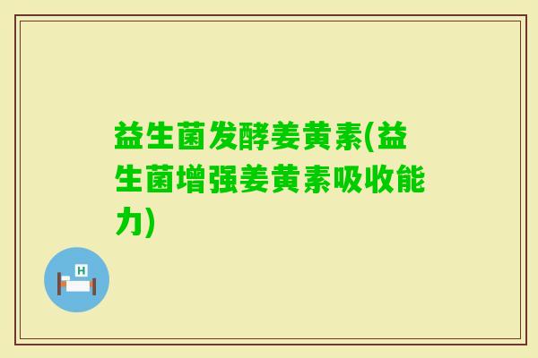 益生菌发酵姜黄素(益生菌增强姜黄素吸收能力)