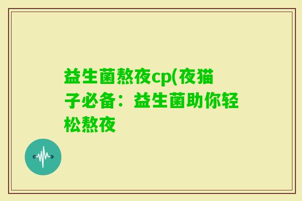益生菌熬夜cp(夜猫子必备：益生菌助你轻松熬夜