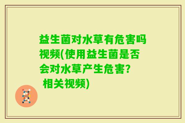 益生菌对水草有危害吗视频(使用益生菌是否会对水草产生危害？  相关视频)