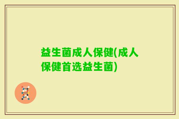 益生菌成人保健(成人保健首选益生菌)