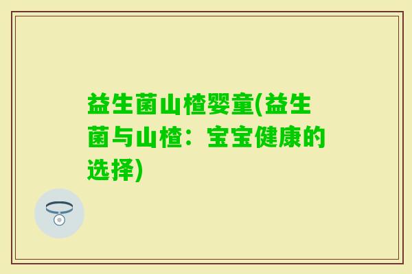 益生菌山楂婴童(益生菌与山楂：宝宝健康的选择)