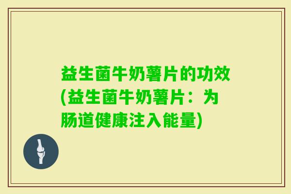 益生菌牛奶薯片的功效(益生菌牛奶薯片：为肠道健康注入能量)