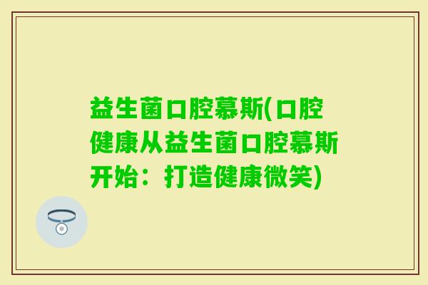 益生菌口腔慕斯(口腔健康从益生菌口腔慕斯开始：打造健康微笑)