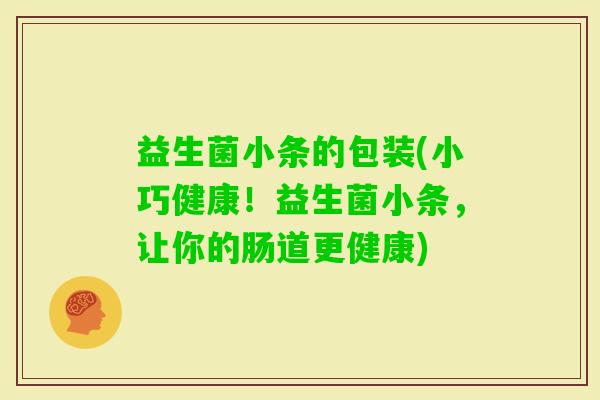 益生菌小条的包装(小巧健康！益生菌小条，让你的肠道更健康)