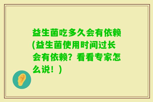 益生菌吃多久会有依赖(益生菌使用时间过长会有依赖？看看专家怎么说！)