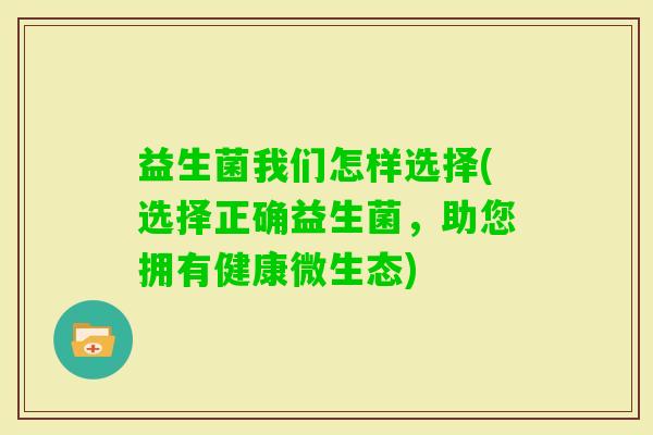 益生菌我们怎样选择(选择正确益生菌，助您拥有健康微生态)