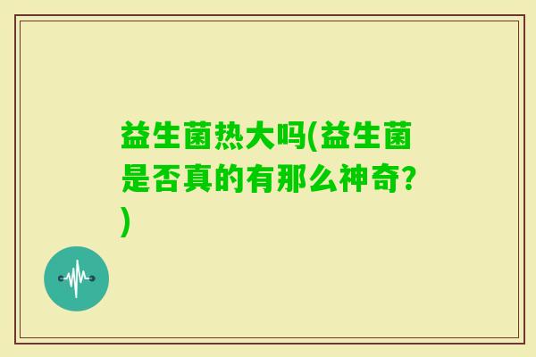 益生菌热大吗(益生菌是否真的有那么神奇？)