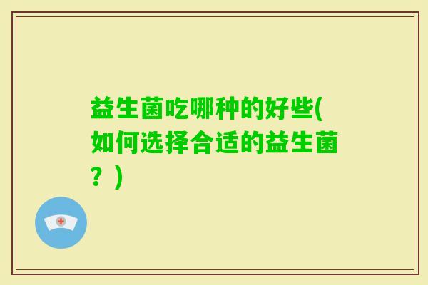 益生菌吃哪种的好些(如何选择合适的益生菌？)