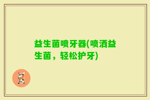 益生菌喷牙器(喷洒益生菌，轻松护牙)