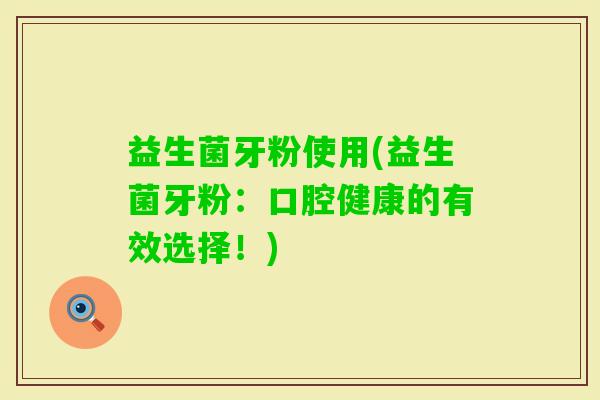 益生菌牙粉使用(益生菌牙粉：口腔健康的有效选择！)