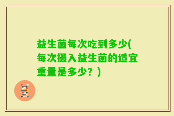 益生菌每次吃到多少(每次摄入益生菌的适宜重量是多少？)