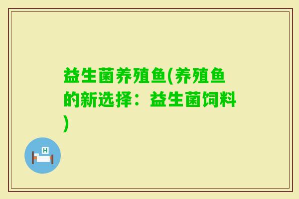 益生菌养殖鱼(养殖鱼的新选择：益生菌饲料)