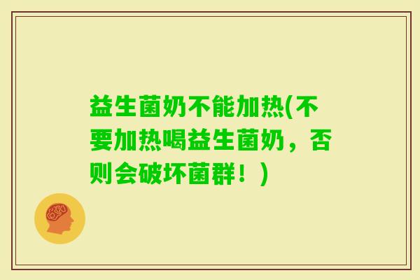 益生菌奶不能加热(不要加热喝益生菌奶，否则会破坏菌群！)