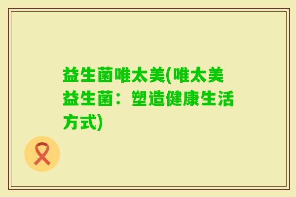 益生菌唯太美(唯太美益生菌：塑造健康生活方式)