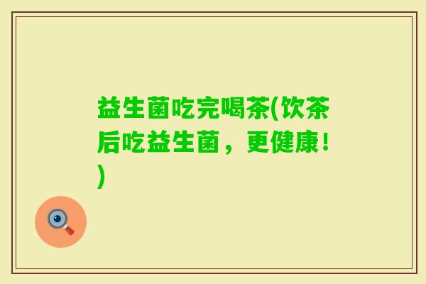 益生菌吃完喝茶(饮茶后吃益生菌，更健康！)