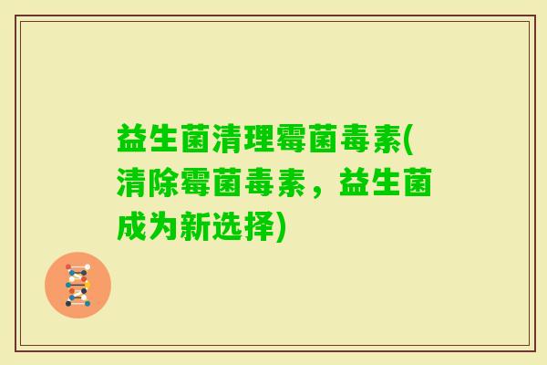 益生菌清理霉菌毒素(清除霉菌毒素，益生菌成为新选择)