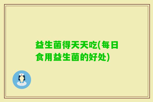 益生菌得天天吃(每日食用益生菌的好处)