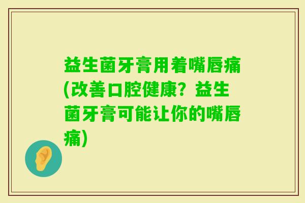 益生菌牙膏用着嘴唇痛(改善口腔健康？益生菌牙膏可能让你的嘴唇痛)