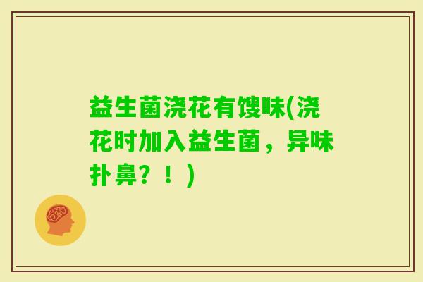 益生菌浇花有馊味(浇花时加入益生菌，异味扑鼻？！)