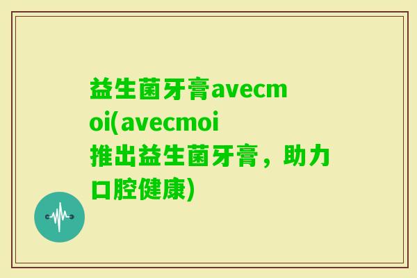 益生菌牙膏avecmoi(avecmoi推出益生菌牙膏，助力口腔健康)