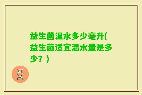 益生菌温水多少毫升(益生菌适宜温水量是多少？)