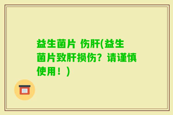 益生菌片 伤(益生菌片致损伤？请谨慎使用！)