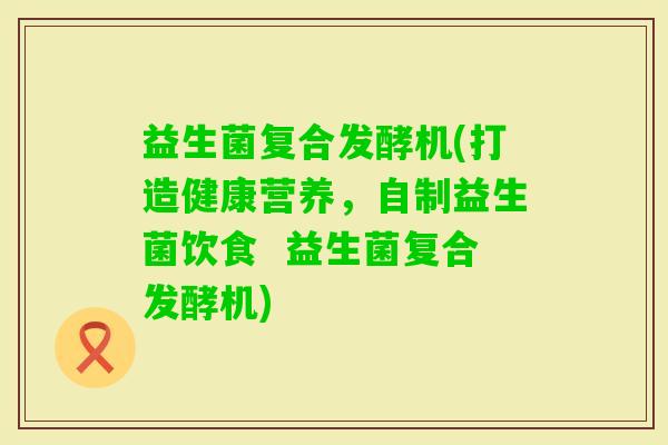 益生菌复合发酵机(打造健康营养，自制益生菌饮食  益生菌复合发酵机)