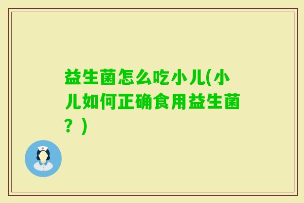 益生菌怎么吃小儿(小儿如何正确食用益生菌？)