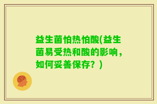 益生菌怕热怕酸(益生菌易受热和酸的影响，如何妥善保存？)