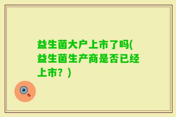 益生菌大户上市了吗(益生菌生产商是否已经上市？)