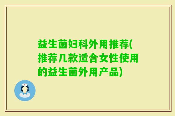 益生菌外用推荐(推荐几款适合女性使用的益生菌外用产品)